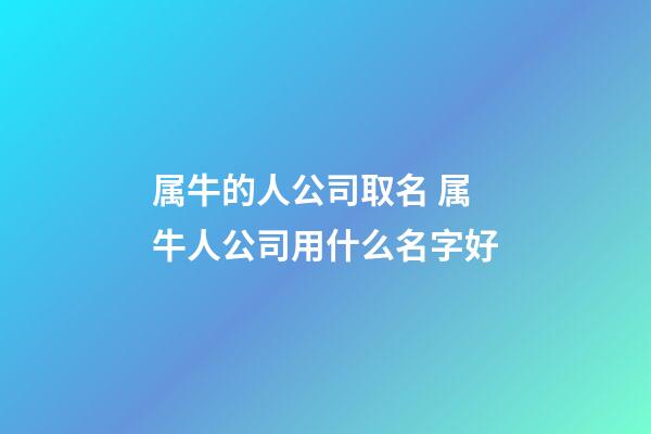 属牛的人公司取名 属牛人公司用什么名字好-第1张-公司起名-玄机派